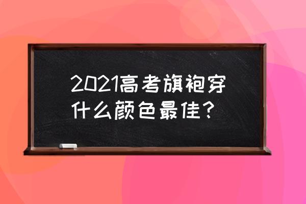 高考爸妈穿什么衣服 2021高考旗袍穿什么颜色最佳？