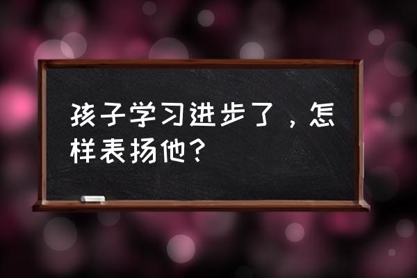 怎样做到正确的表扬孩子 孩子学习进步了，怎样表扬他？