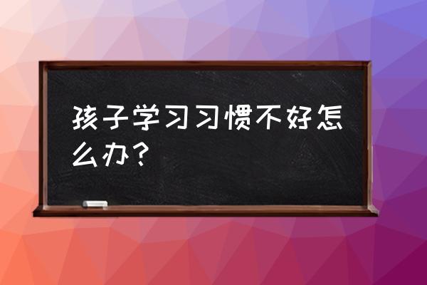 教你一招让孩子轻松学习 孩子学习习惯不好怎么办？