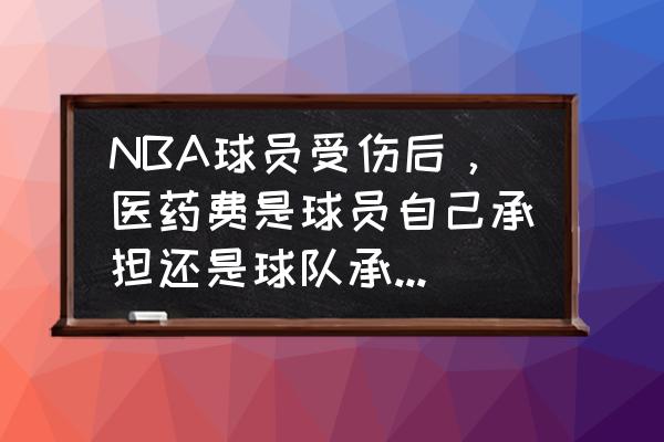 希尔养成计划 NBA球员受伤后，医药费是球员自己承担还是球队承担，伤停之后还会有薪水吗？