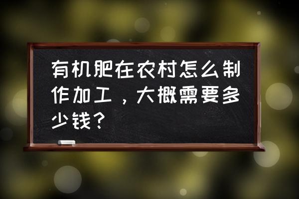 自己如何制作有机肥 有机肥在农村怎么制作加工，大概需要多少钱？