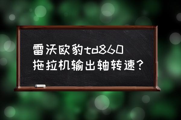 雷沃欧豹拖拉机td860的参数 雷沃欧豹td860拖拉机输出轴转速？