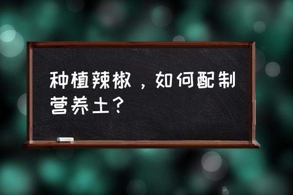 工程施工中的土办法 种植辣椒，如何配制营养土？