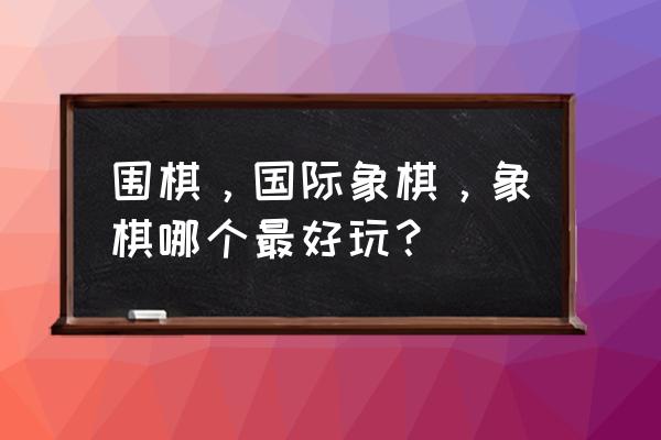 跳棋十个技巧口诀 围棋，国际象棋，象棋哪个最好玩？