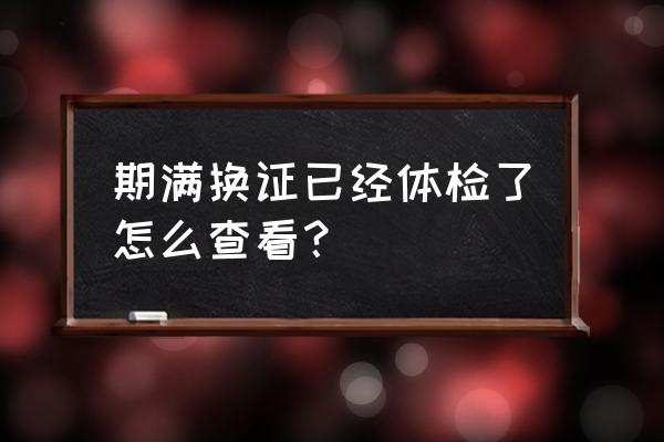 12123怎么查询是否提交了体检证明 期满换证已经体检了怎么查看？