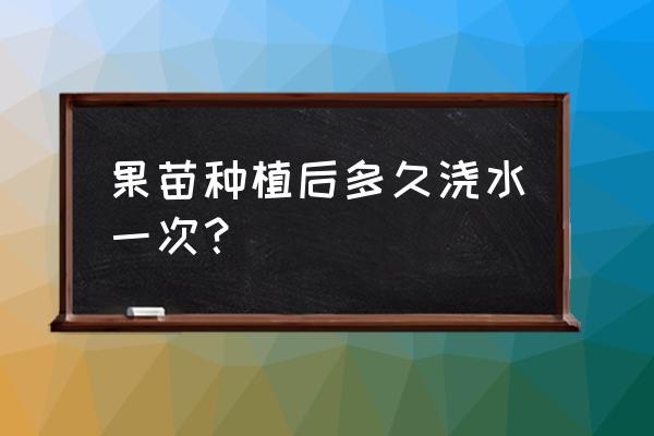 种植果树苗的最佳时间 果苗种植后多久浇水一次？