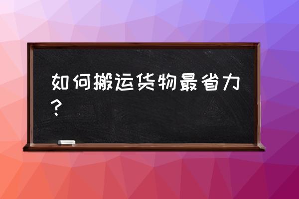 哪些手段可以提高装卸搬运的效率 如何搬运货物最省力？