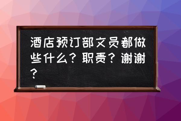 酒店办公室文员是怎么工作 酒店预订部文员都做些什么？职责？谢谢？