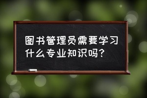 社区图书管理员培训内容 图书管理员需要学习什么专业知识吗？