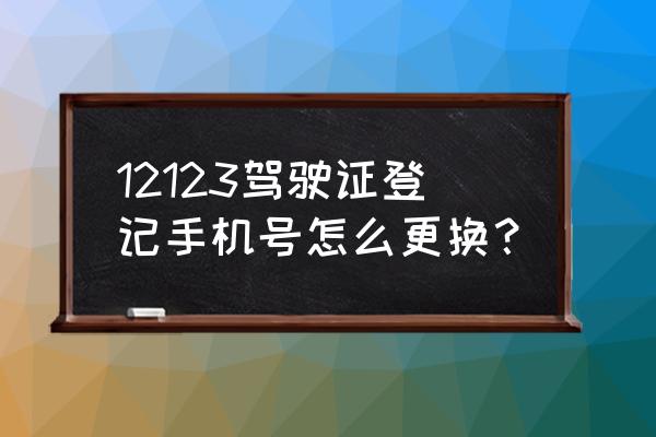 驾驶证登记的电话号码要怎么更换 12123驾驶证登记手机号怎么更换？