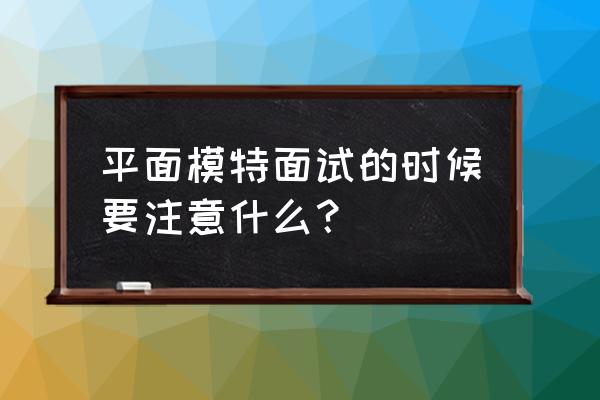 面试新人技巧和注意事项 平面模特面试的时候要注意什么？