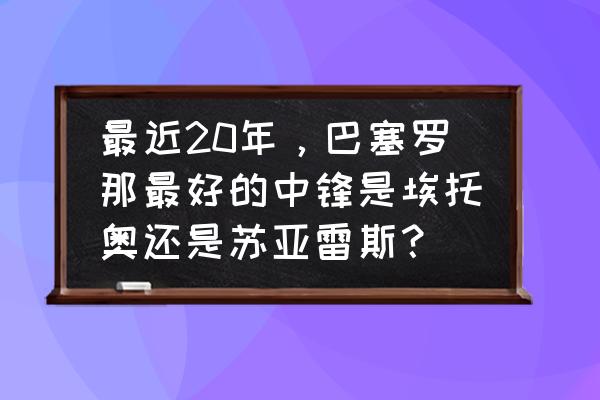 苏牙在利物浦是什么水平 最近20年，巴塞罗那最好的中锋是埃托奥还是苏亚雷斯？