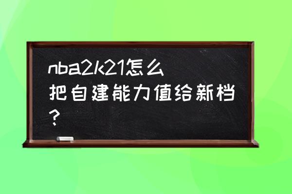 nba2k21阵容名单怎么替换 nba2k21怎么把自建能力值给新档？