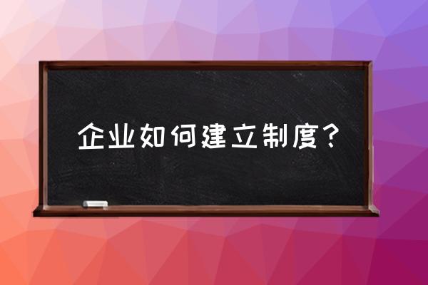 企业用人管理制度 企业如何建立制度？