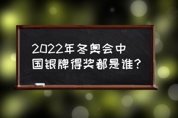 2022冬奥会奖牌榜中国奖牌获得者 2022年冬奥会中国银牌得奖都是谁？