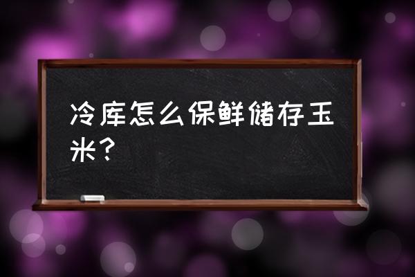 冷冻玉米保存最佳方法 冷库怎么保鲜储存玉米？