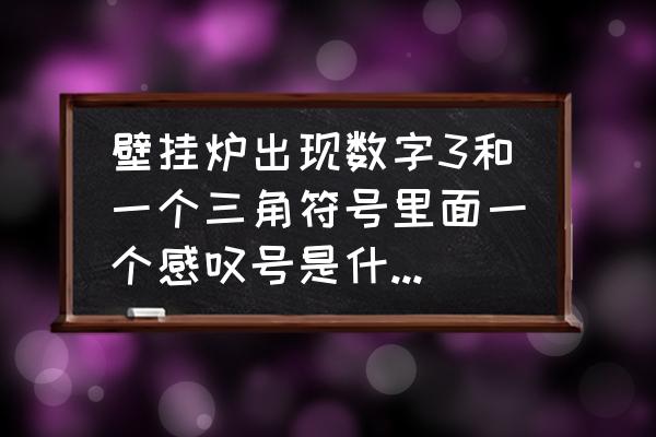 天然气表上显示三角形感叹号 壁挂炉出现数字3和一个三角符号里面一个感叹号是什么意思？