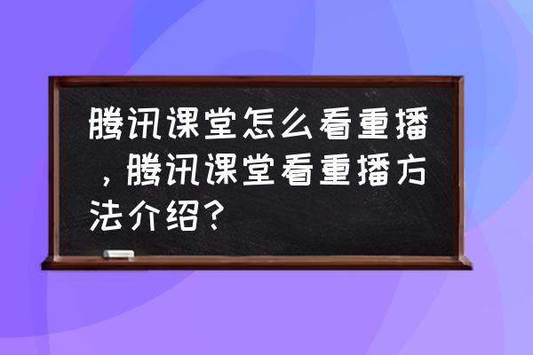 腾讯课堂如何看直播回放 腾讯课堂怎么看重播，腾讯课堂看重播方法介绍？