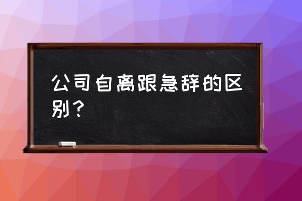 离职之后不得已尽量不要回前单位 公司自离跟急辞的区别？