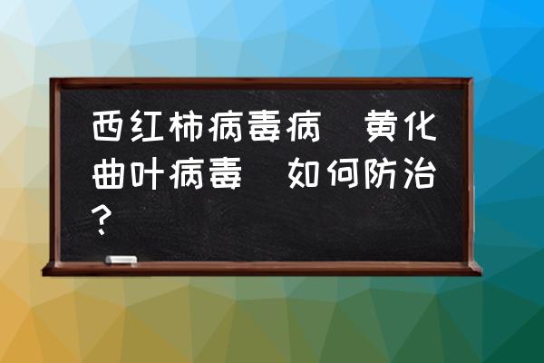 烤烟黑胫病和根腐病用什么药 西红柿病毒病（黄化曲叶病毒）如何防治？