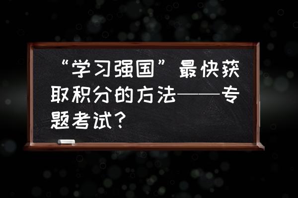 路考的流程步骤 “学习强国”最快获取积分的方法——专题考试？