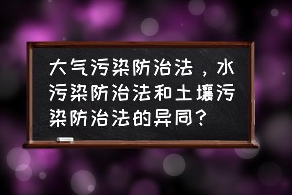 土壤污染的防治方法 大气污染防治法，水污染防治法和土壤污染防治法的异同？