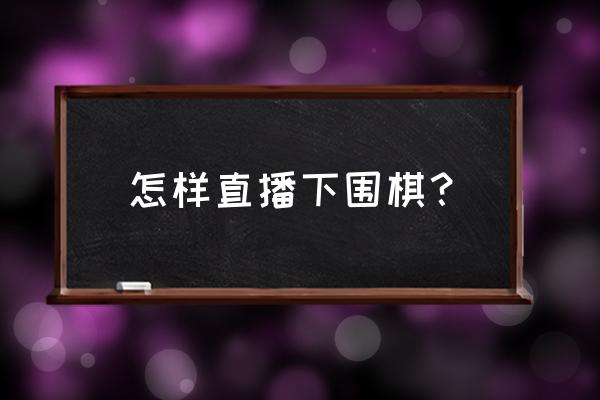 初学围棋直播讲解 怎样直播下围棋？