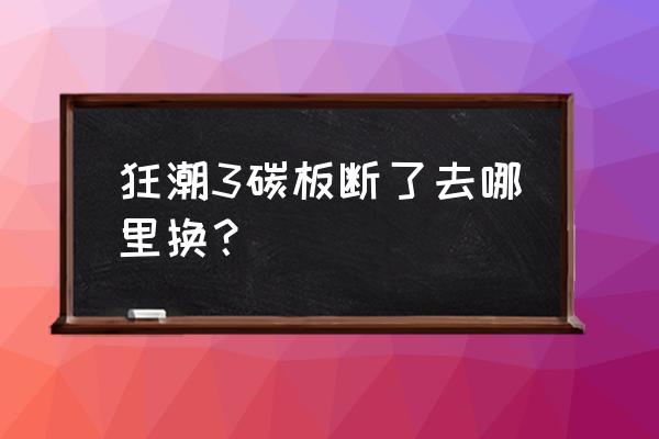 狂潮三的碳板很容易断吗 狂潮3碳板断了去哪里换？