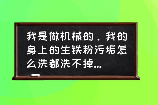 黑色车身上的树胶点点怎么去除 我是做机械的。我的身上的生铁粉污垢怎么洗都洗不掉，有谁知道怎样可以把污垢洗掉，我试了很多办法都洗不掉？