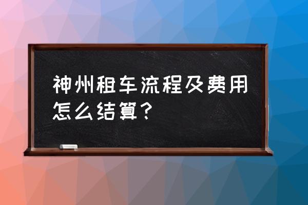 租车程序和流程 神州租车流程及费用怎么结算？