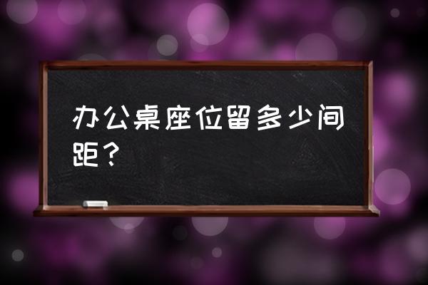 工作室的办公桌如何摆放 办公桌座位留多少间距？