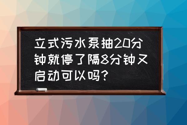 给水泵的启停操作 立式污水泵抽20分钟就停了隔8分钟又启动可以吗？