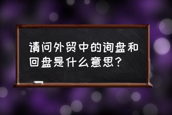 外贸业务员怎么更好的处理询盘 请问外贸中的询盘和回盘是什么意思？