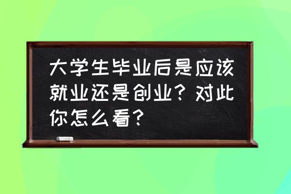 创业是坚持好还是放弃好 大学生毕业后是应该就业还是创业？对此你怎么看？