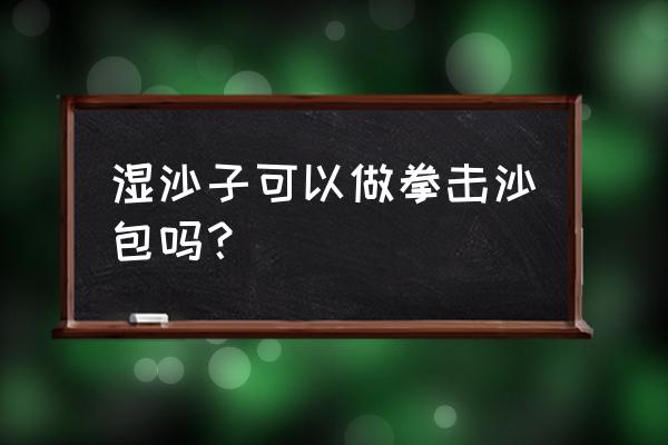 拳击数字沙包玩法 湿沙子可以做拳击沙包吗？