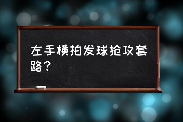 发球抢攻的三个套路 左手横拍发球抢攻套路？