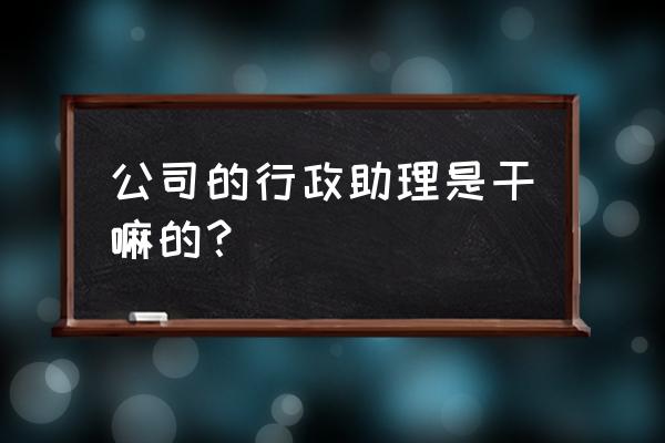 行政文员的工作内容和职责 公司的行政助理是干嘛的？