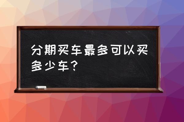 分期买车需要注意哪几项 分期买车最多可以买多少车？